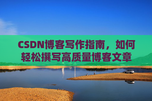 CSDN博客写作指南，如何轻松撰写高质量博客文章